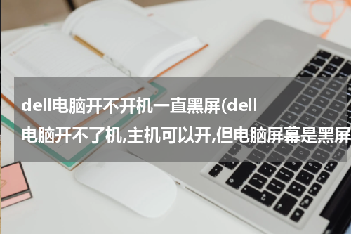 dell电脑开不开机一直黑屏(dell电脑开不了机,主机可以开,但电脑屏幕是黑屏)