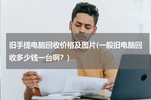 旧手提电脑回收价格及图片(一般旧电脑回收多少钱一台啊？)