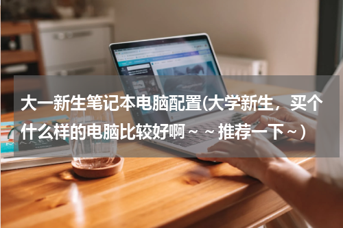 大一新生笔记本电脑配置(大学新生，买个什么样的电脑比较好啊～～推荐一下～)