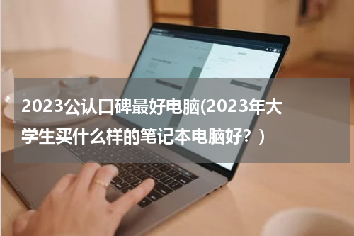 2023公认口碑最好电脑(2023年大学生买什么样的笔记本电脑好？)