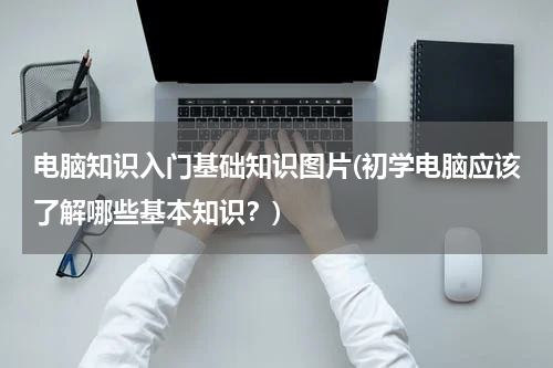电脑知识入门基础知识图片(初学电脑应该了解哪些基本知识？)