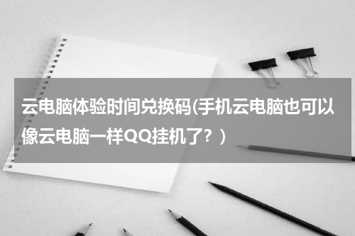 云电脑体验时间兑换码(手机云电脑也可以像云电脑一样QQ挂机了？)