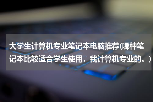 大学生计算机专业笔记本电脑推荐(哪种笔记本比较适合学生使用，我计算机专业的。)