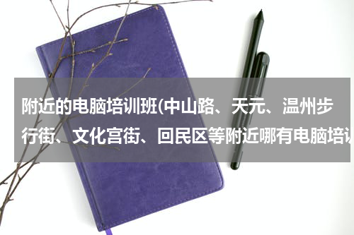 附近的电脑培训班(中山路、天元、温州步行街、文化宫街、回民区等附近哪有电脑培训班？)