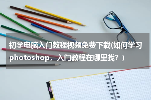 初学电脑入门教程视频免费下载(如何学习photoshop，入门教程在哪里找？)