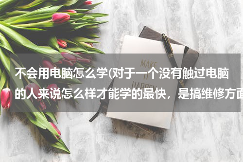 不会用电脑怎么学(对于一个没有触过电脑的人来说怎么样才能学的最快，是搞维修方面的，但又不想花钱学习。)