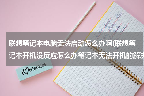 联想笔记本电脑无法启动怎么办啊(联想笔记本开机没反应怎么办笔记本无法开机的解决方法)