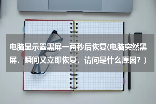 电脑显示器黑屏一两秒后恢复(电脑突然黑屏，瞬间又立即恢复，请问是什么原因？)