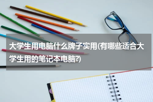大学生用电脑什么牌子实用(有哪些适合大学生用的笔记本电脑?)