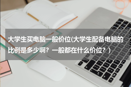 大学生买电脑一般价位(大学生配备电脑的比例是多少啊？一般都在什么价位？)