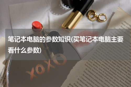 笔记本电脑的参数知识(买笔记本电脑主要看什么参数)