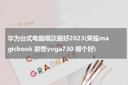 华为台式电脑哪款最好2023(荣耀magicbook 联想yoga730 哪个好)
