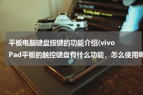 平板电脑键盘按键的功能介绍(vivo Pad平板的触控键盘有什么功能，怎么使用呢？)