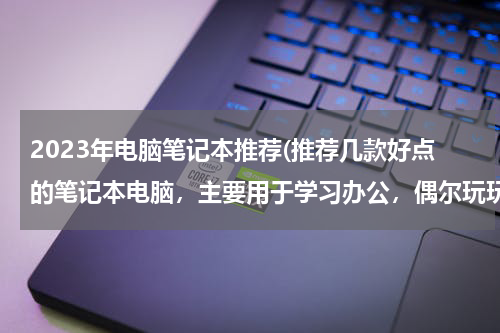 2023年电脑笔记本推荐(推荐几款好点的笔记本电脑，主要用于学习办公，偶尔玩玩网络游戏，价格定位4000-6000左右。寿命稍微长点)