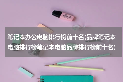 笔记本办公电脑排行榜前十名(品牌笔记本电脑排行榜笔记本电脑品牌排行榜前十名)