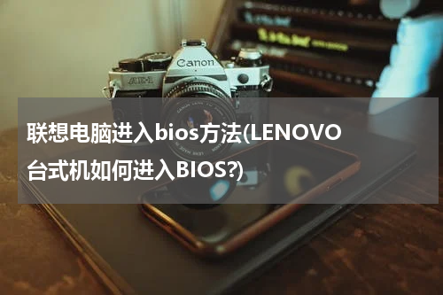 联想电脑进入bios方法(LENOVO台式机如何进入BIOS?)