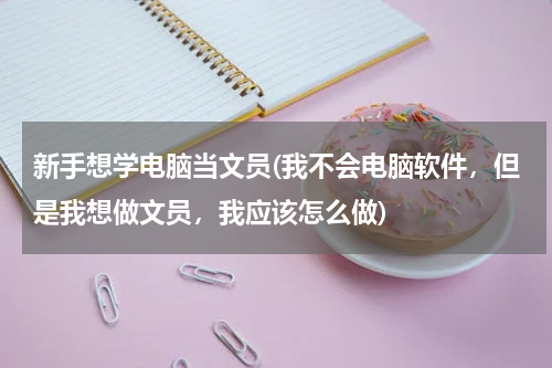 新手想学电脑当文员(我不会电脑软件，但是我想做文员，我应该怎么做)