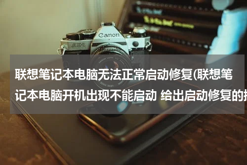 联想笔记本电脑无法正常启动修复(联想笔记本电脑开机出现不能启动 给出启动修复的提示)