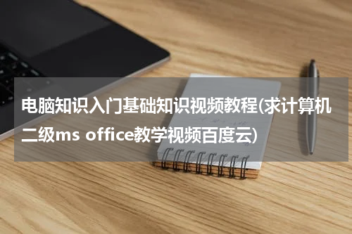 电脑知识入门基础知识视频教程(求计算机二级ms office教学视频百度云)