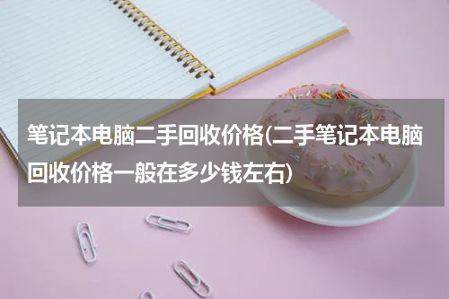 笔记本电脑二手回收价格(二手笔记本电脑回收价格一般在多少钱左右)