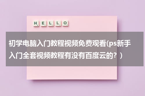 初学电脑入门教程视频免费观看(ps新手入门全套视频教程有没有百度云的？)