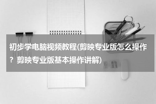 初步学电脑视频教程(剪映专业版怎么操作？剪映专业版基本操作讲解)