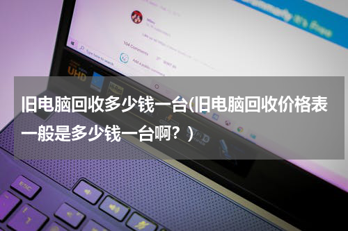 旧电脑回收多少钱一台(旧电脑回收价格表一般是多少钱一台啊？)