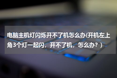 电脑主机灯闪烁开不了机怎么办(开机左上角3个灯一起闪，开不了机，怎么办？)