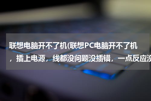 联想电脑开不了机(联想PC电脑开不了机，插上电源，线都没问题没插错，一点反应没有，就跟没通电一样)