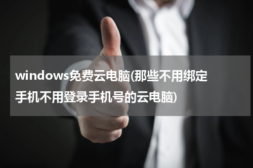 windows免费云电脑(那些不用绑定手机不用登录手机号的云电脑)