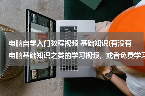 电脑自学入门教程视频 基础知识(有没有电脑基础知识之类的学习视频，或者免费学习)