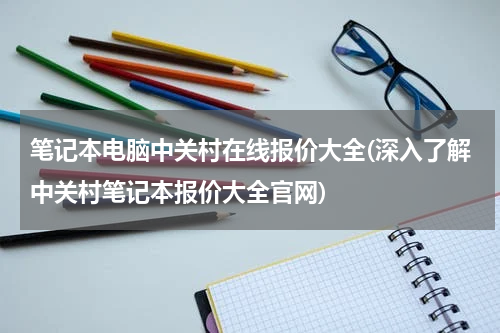 笔记本电脑中关村在线报价大全(深入了解中关村笔记本报价大全官网)