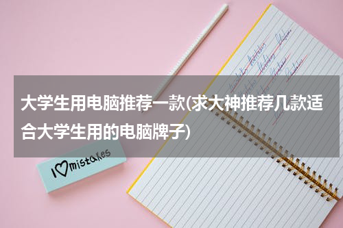 大学生用电脑推荐一款(求大神推荐几款适合大学生用的电脑牌子)