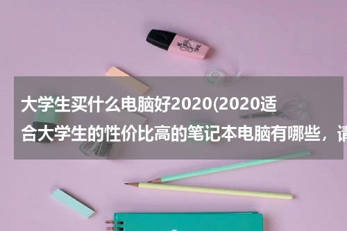 大学生买什么电脑好2020(2020适合大学生的性价比高的笔记本电脑有哪些，请赐教？)