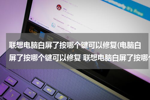 联想电脑白屏了按哪个键可以修复(电脑白屏了按哪个键可以修复 联想电脑白屏了按哪个键可以修复)