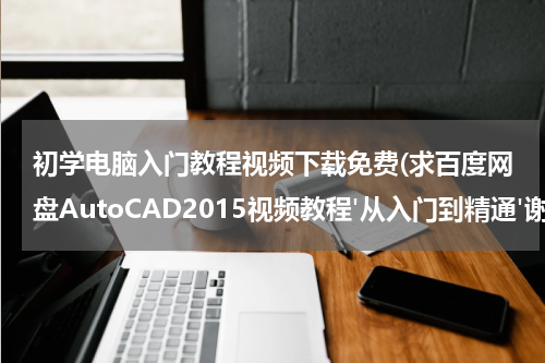 初学电脑入门教程视频下载免费(求百度网盘AutoCAD2015视频教程'从入门到精通'谢谢)