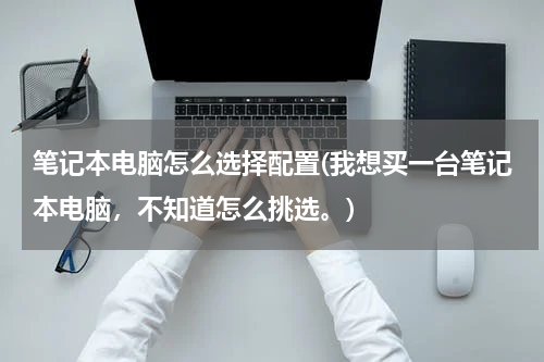 笔记本电脑怎么选择配置(我想买一台笔记本电脑，不知道怎么挑选。)