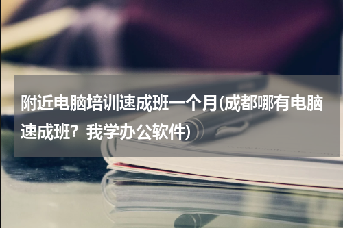 附近电脑培训速成班一个月(成都哪有电脑速成班？我学办公软件)