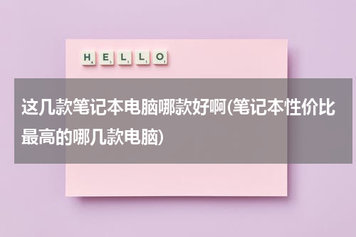这几款笔记本电脑哪款好啊(笔记本性价比最高的哪几款电脑)
