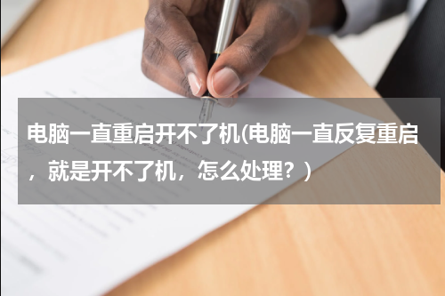 电脑一直重启开不了机(电脑一直反复重启，就是开不了机，怎么处理？)