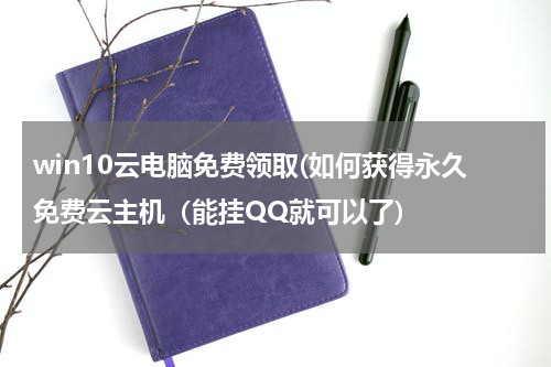 win10云电脑免费领取(如何获得永久免费云主机（能挂QQ就可以了)
