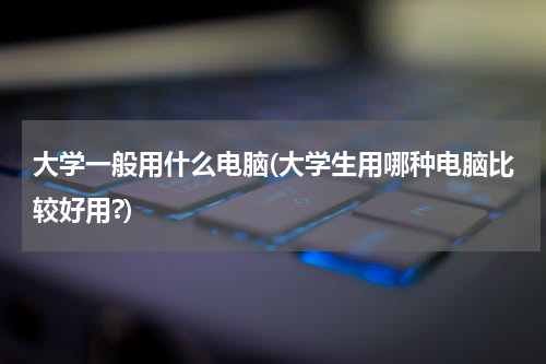 大学一般用什么电脑(大学生用哪种电脑比较好用?)
