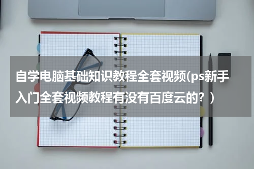 自学电脑基础知识教程全套视频(ps新手入门全套视频教程有没有百度云的？)
