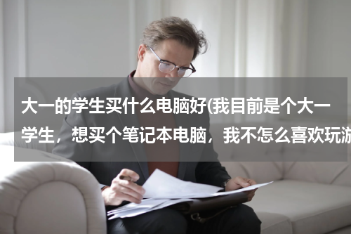 大一的学生买什么电脑好(我目前是个大一学生，想买个笔记本电脑，我不怎么喜欢玩游戏，现在我不知道该买什么类型的电脑？特向各位大哥大姐们请教！)