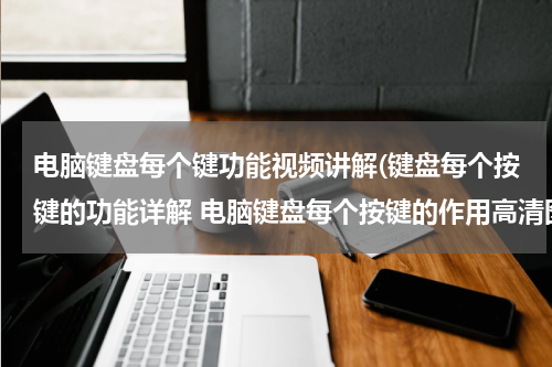 电脑键盘每个键功能视频讲解(键盘每个按键的功能详解 电脑键盘每个按键的作用高清图解)
