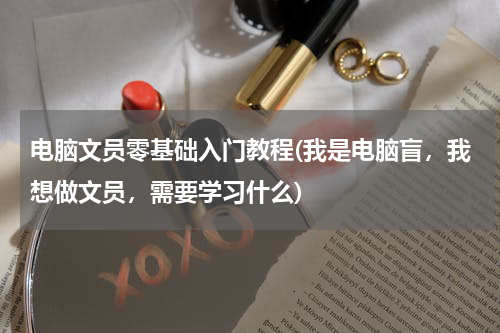 电脑文员零基础入门教程(我是电脑盲，我想做文员，需要学习什么)