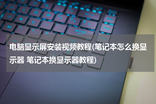 电脑显示屏安装视频教程(笔记本怎么换显示器 笔记本换显示器教程)