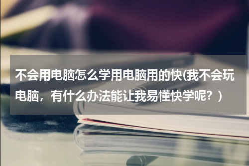 不会用电脑怎么学用电脑用的快(我不会玩电脑，有什么办法能让我易懂快学呢？)