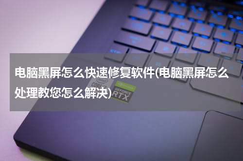 电脑黑屏怎么快速修复软件(电脑黑屏怎么处理教您怎么解决)
