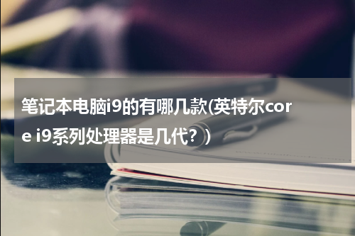 笔记本电脑i9的有哪几款(英特尔core i9系列处理器是几代？)